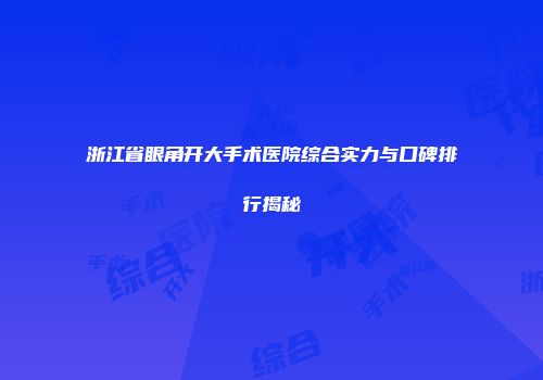 浙江省眼角开大手术医院综合实力与口碑排行揭秘