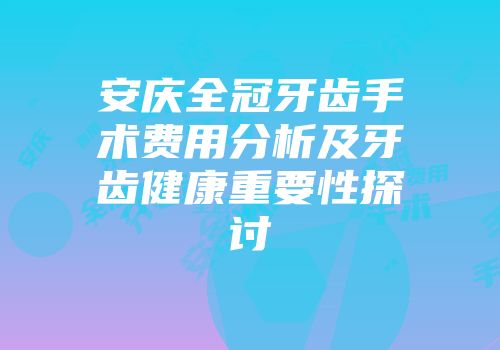 安庆全冠牙齿手术费用分析及牙齿健康重要性探讨