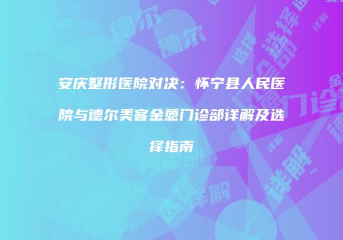 安庆整形医院对决：怀宁县人民医院与德尔美客金蒽门诊部详解及选择指南