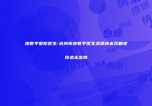皮世平整形医生-达州市皮世平医生急速纳米双眼皮技术太出挑