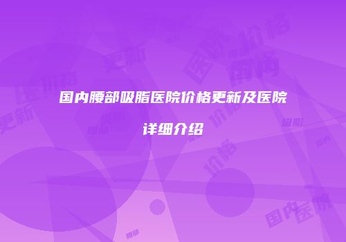 国内腰部吸脂医院价格更新及医院详细介绍