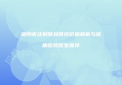 湖州市注射除鼻背纹价格解析与优质医院医生推荐