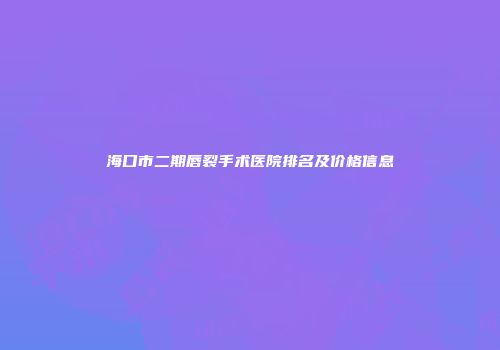 海口市二期唇裂手术医院排名及价格信息