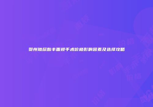 贺州玻尿酸丰面颊手术价格影响因素及选择攻略