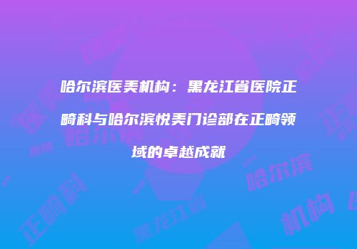 哈尔滨医美机构：黑龙江省医院正畸科与哈尔滨悦美门诊部在正畸领域的卓越成就