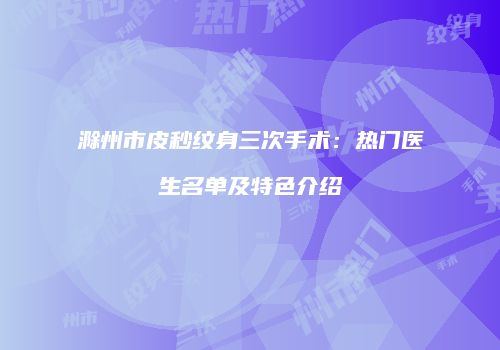 滁州市皮秒纹身三次手术：热门医生名单及特色介绍