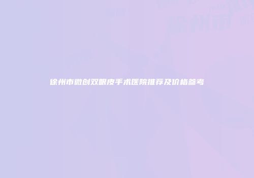 徐州市微创双眼皮手术医院推荐及价格参考