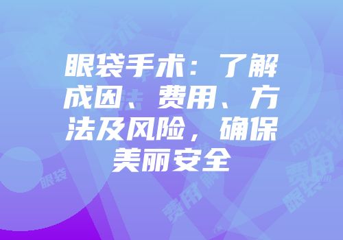 眼袋手术：了解成因、费用、方法及风险，确保美丽安全