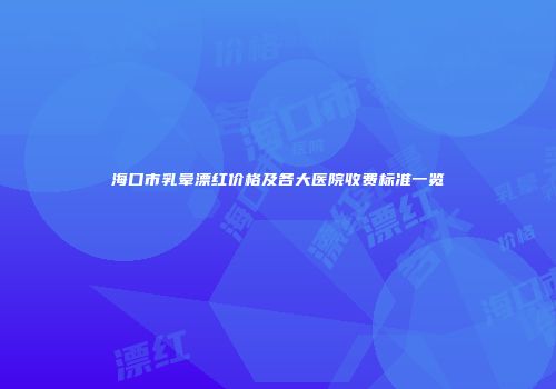 海口市乳晕漂红价格及各大医院收费标准一览