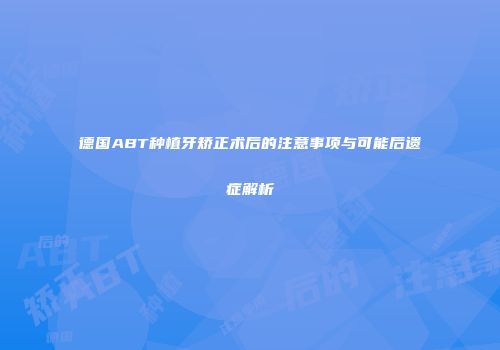 德国ABT种植牙矫正术后的注意事项与可能后遗症解析