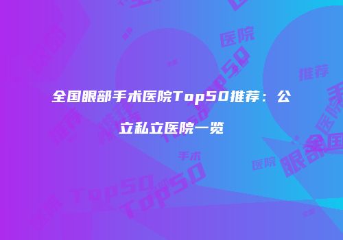 全国眼部手术医院Top50推荐：公立私立医院一览
