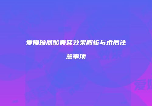 爱娜玻尿酸美容效果解析与术后注意事项