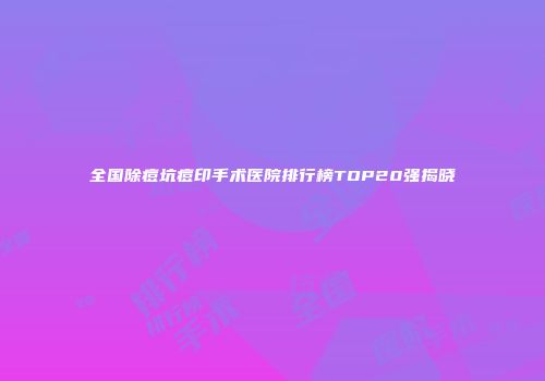 全国除痘坑痘印手术医院排行榜TOP20强揭晓