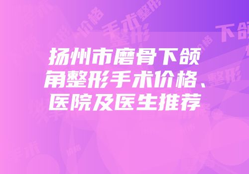 扬州市磨骨下颌角整形手术价格、医院及医生推荐