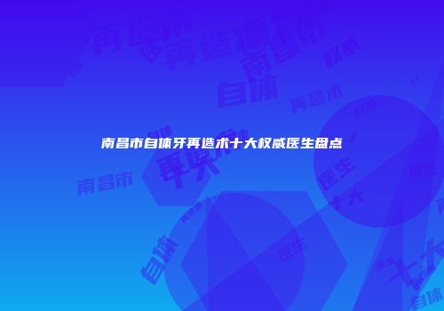 南昌市自体牙再造术十大权威医生盘点