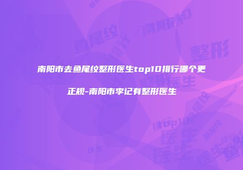 南阳市去鱼尾纹整形医生top10排行哪个更正规-南阳市李记有整形医生