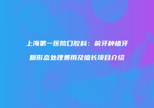 上海第一医院口腔科：前牙种植牙龈形态处理费用及擅长项目介绍