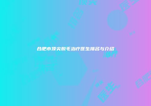合肥市顶尖脱毛治疗医生排名与介绍