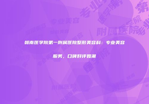 赣南医学院第一附属医院整形美容科：专业美容服务，口碑好评如潮