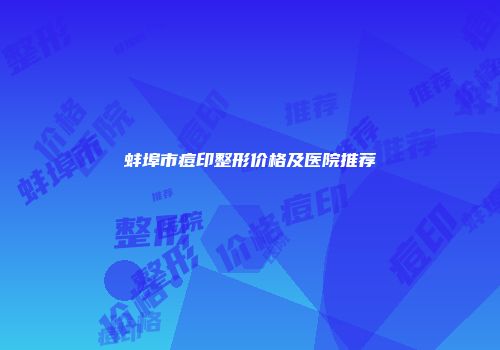 蚌埠市痘印整形价格及医院推荐