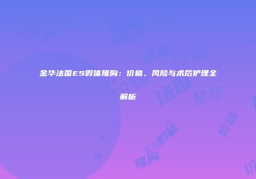 金华法国ES假体隆胸：价格、风险与术后护理全解析