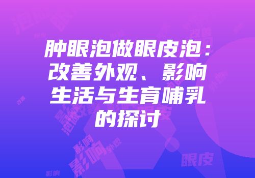 肿眼泡做眼皮泡：改善外观、影响生活与生育哺乳的探讨