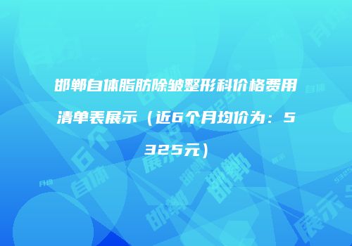 邯郸自体脂肪除皱整形科价格费用清单表展示（近6个月均价为：5325元）
