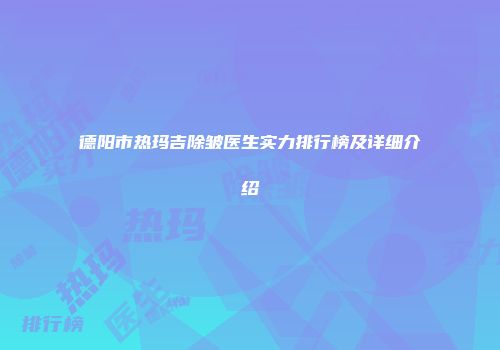 德阳市热玛吉除皱医生实力排行榜及详细介绍