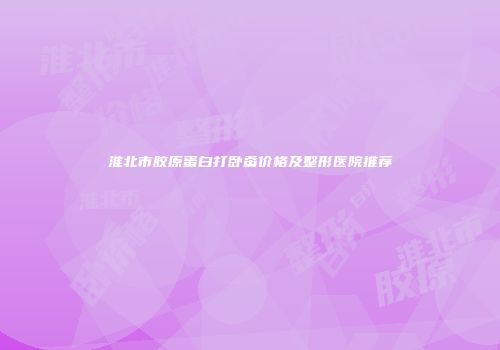 淮北市胶原蛋白打卧蚕价格及整形医院推荐