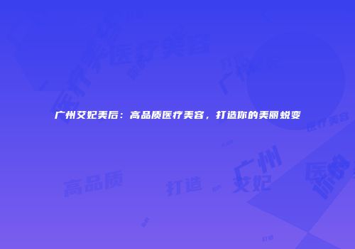 广州艾妃美后：高品质医疗美容，打造你的美丽蜕变