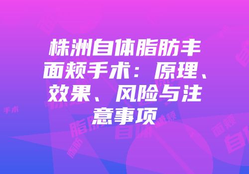 株洲自体脂肪丰面颊手术：原理、效果、风险与注意事项