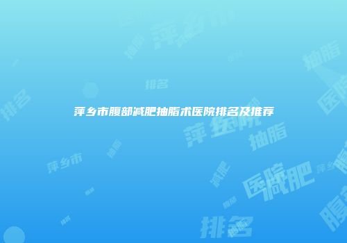 萍乡市腹部减肥抽脂术医院排名及推荐