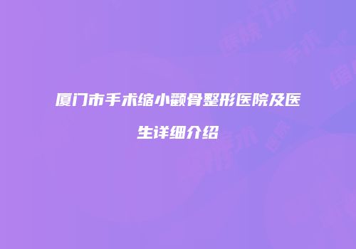 厦门市手术缩小颧骨整形医院及医生详细介绍