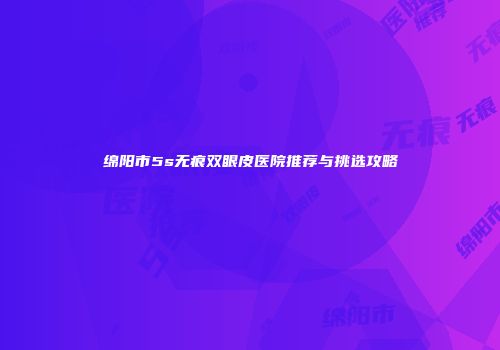 绵阳市5s无痕双眼皮医院推荐与挑选攻略