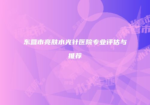 东营市亮肤水光针医院专业评估与推荐
