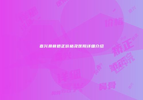 嘉兴鼻骨矫正价格及医院详细介绍