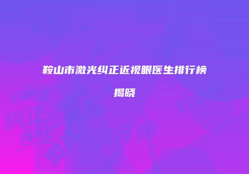 鞍山市激光纠正近视眼医生排行榜揭晓