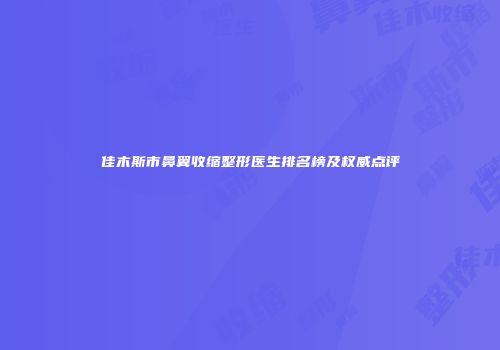 佳木斯市鼻翼收缩整形医生排名榜及权威点评