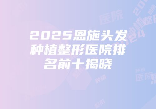 2025恩施头发种植整形医院排名前十揭晓