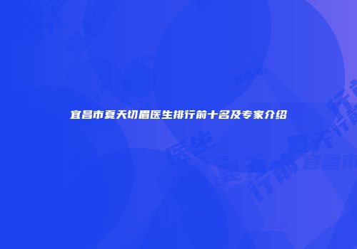 宜昌市夏天切眉医生排行前十名及专家介绍
