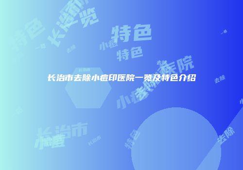 长治市去除小痘印医院一览及特色介绍
