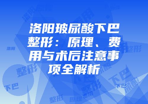 洛阳玻尿酸下巴整形：原理、费用与术后注意事项全解析