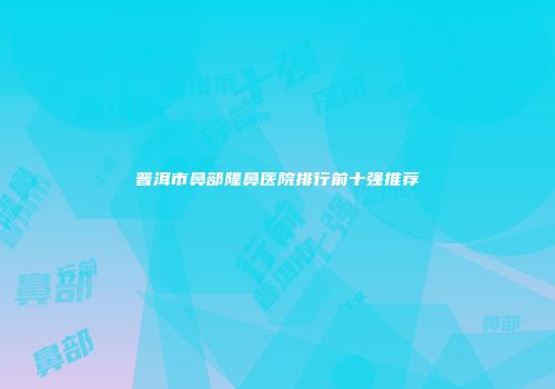 普洱市鼻部隆鼻医院排行前十强推荐