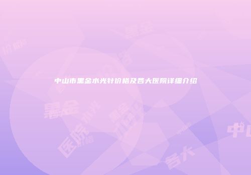 中山市黑金水光针价格及各大医院详细介绍