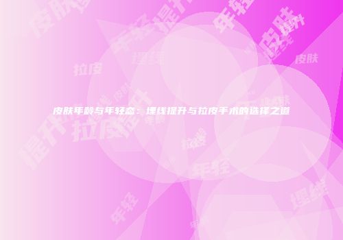 皮肤年龄与年轻态：埋线提升与拉皮手术的选择之道