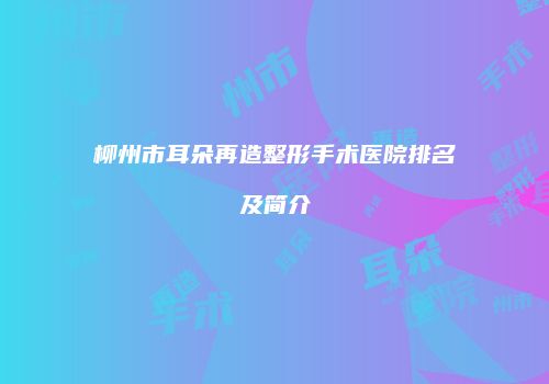 柳州市耳朵再造整形手术医院排名及简介