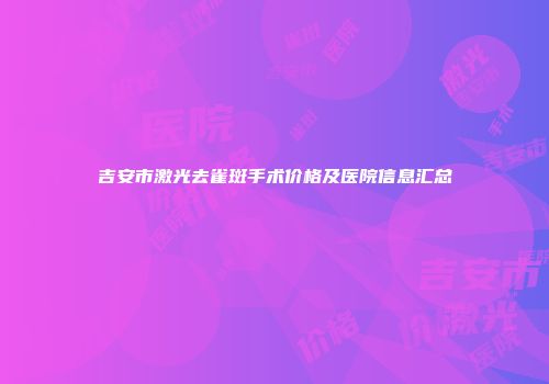 吉安市激光去雀斑手术价格及医院信息汇总