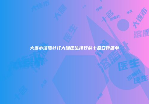 大连市溶脂针打大腿医生排行前十名口碑名单