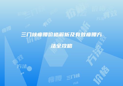 三门峡瘦腰价格解析及有效瘦腰方法全攻略