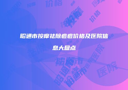 昭通市按摩祛除痘痘价格及医院信息大盘点